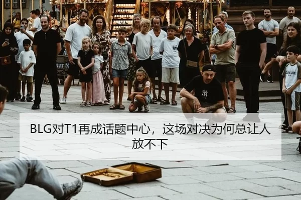 BLG对T1再成话题中心，这场对决为何总让人放不下