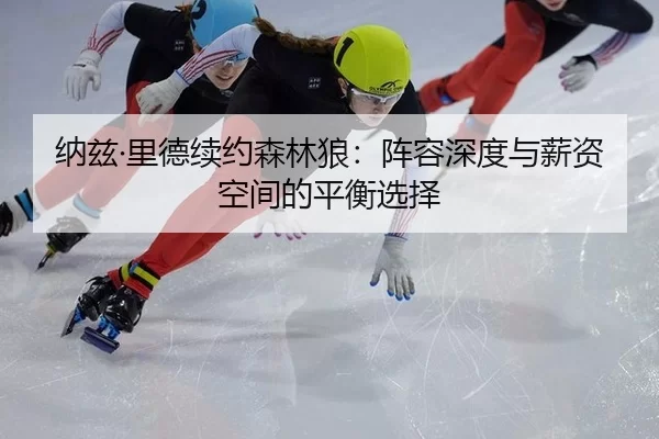 纳兹·里德续约森林狼：阵容深度与薪资空间的平衡选择